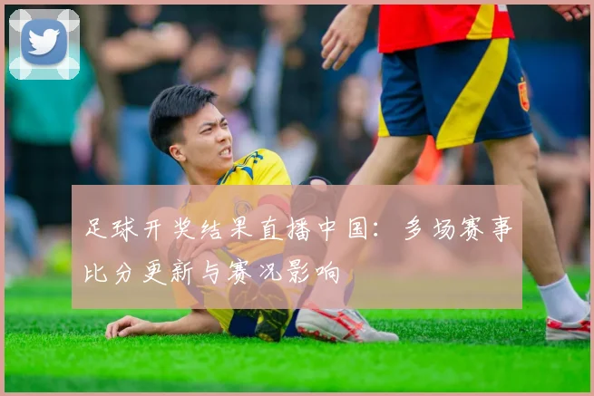 足球开奖结果直播中国：多场赛事比分更新与赛况影响