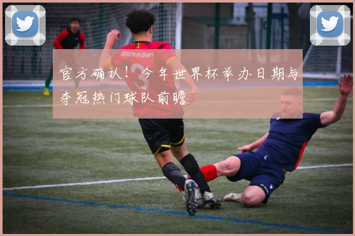 官方确认！今年世界杯举办日期与夺冠热门球队前瞻