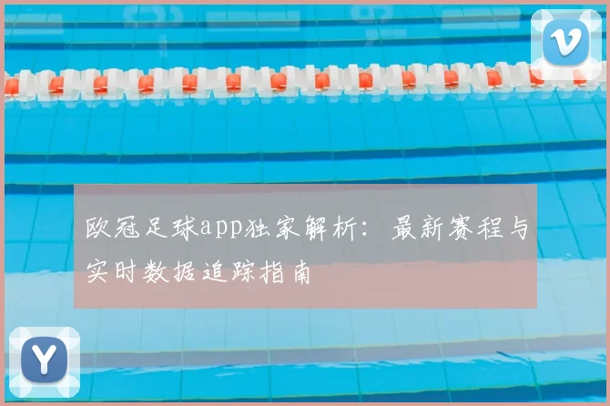 欧冠足球app独家解析：最新赛程与实时数据追踪指南