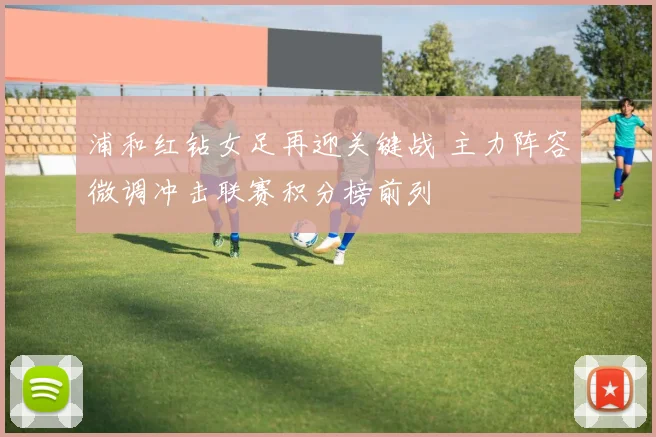 浦和红钻女足再迎关键战 主力阵容微调冲击联赛积分榜前列