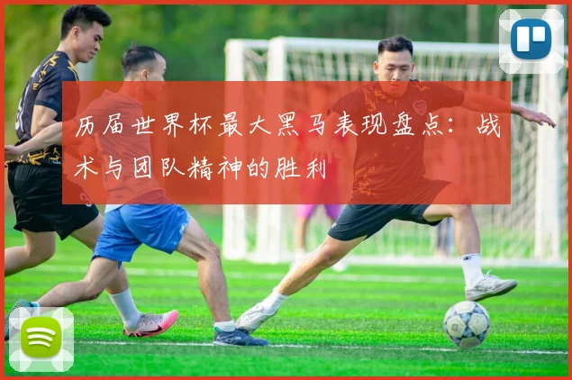 历届世界杯最大黑马表现盘点：战术与团队精神的胜利