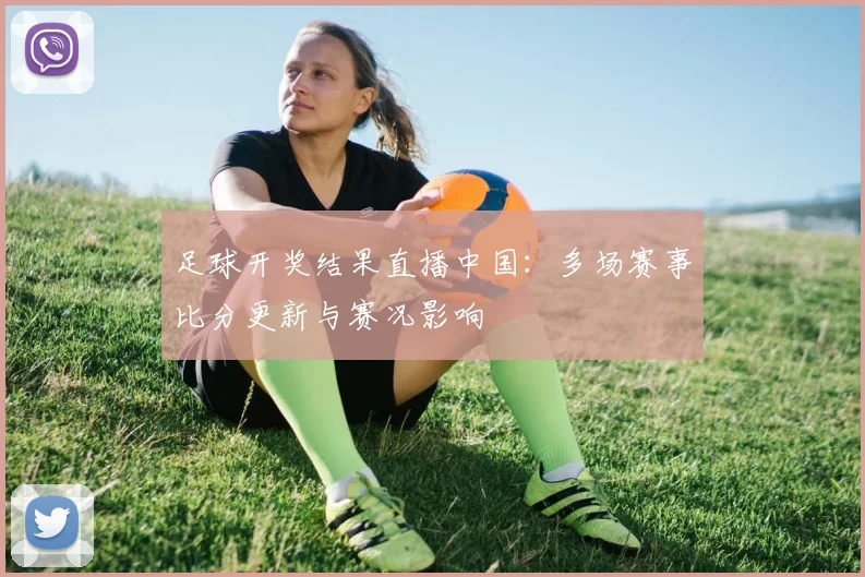 足球开奖结果直播中国：多场赛事比分更新与赛况影响