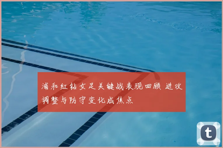 浦和红钻女足关键战表现回顾 进攻调整与防守变化成焦点