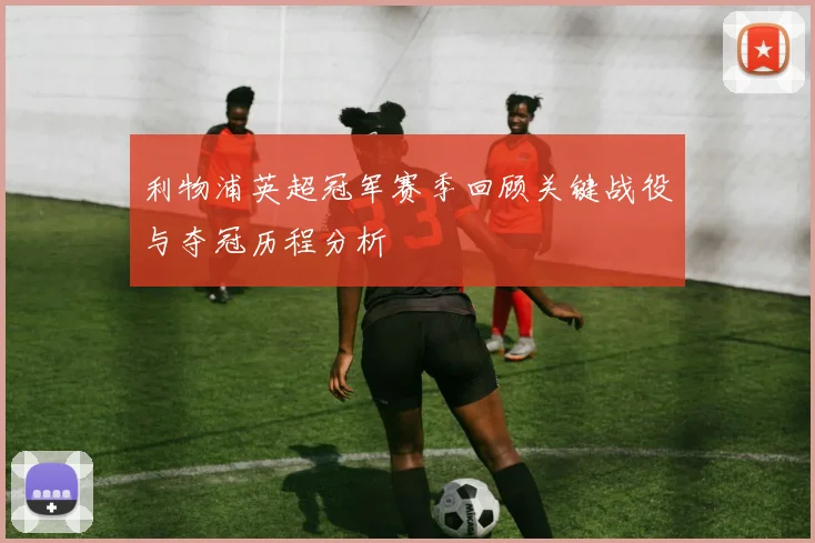 利物浦英超冠军赛季回顾关键战役与夺冠历程分析