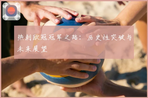 热刺欧冠冠军之路：历史性突破与未来展望