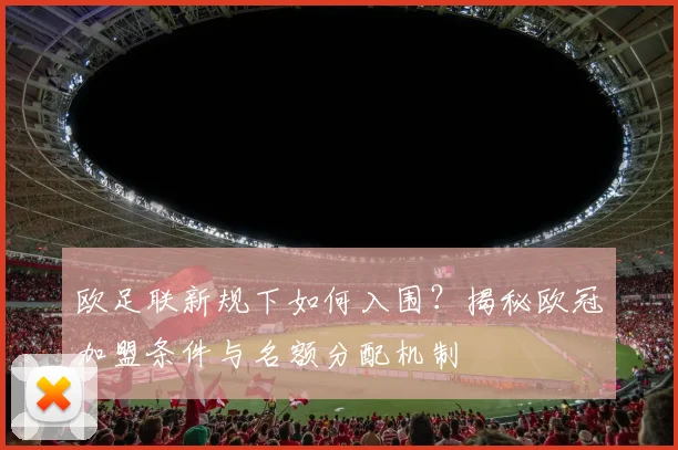 欧足联新规下如何入围？揭秘欧冠加盟条件与名额分配机制