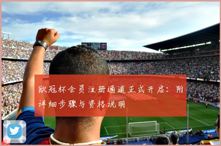 欧冠杯会员注册通道正式开启：附详细步骤与资格说明