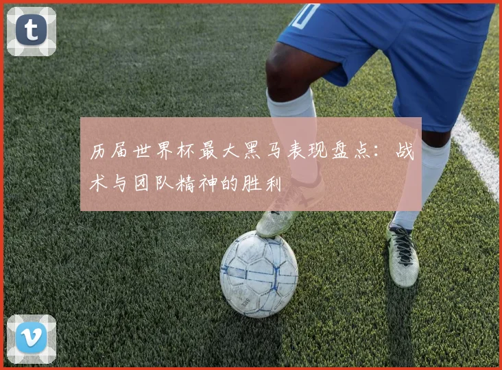 历届世界杯最大黑马表现盘点：战术与团队精神的胜利