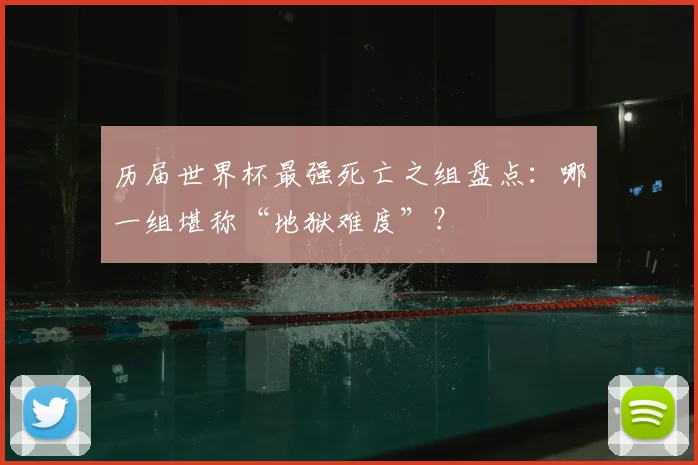 历届世界杯最强死亡之组盘点：哪一组堪称“地狱难度”？