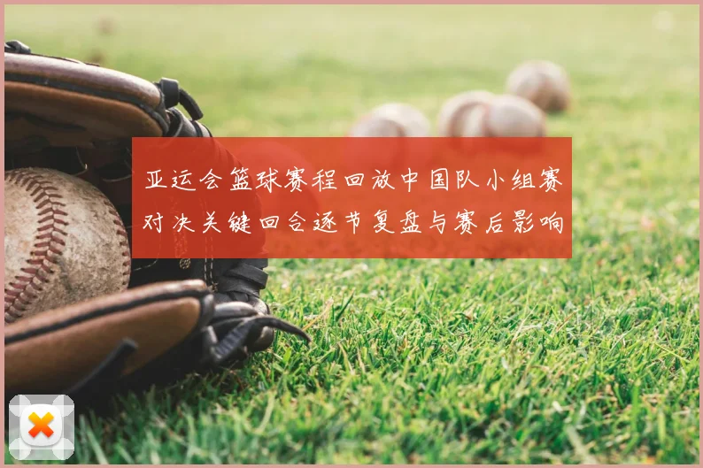 亚运会篮球赛程回放中国队小组赛对决关键回合逐节复盘与赛后影响