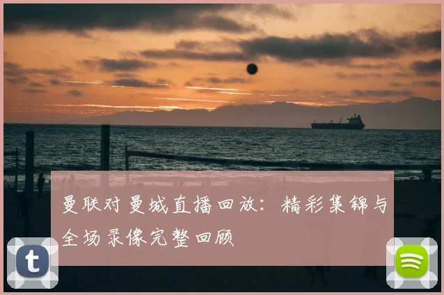 曼联对曼城直播回放：精彩集锦与全场录像完整回顾