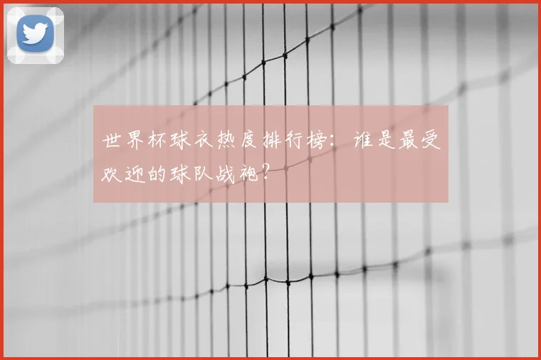 世界杯球衣热度排行榜:谁是最受欢迎的球队战袍?