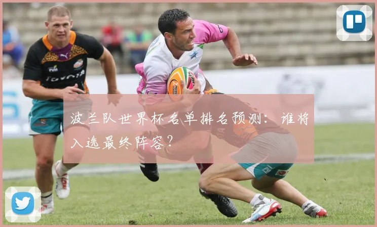 波兰队世界杯名单排名预测:谁将入选最终阵容?