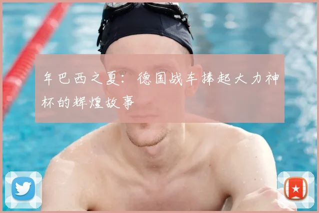 年巴西之夏:德国战车捧起大力神杯的辉煌故事