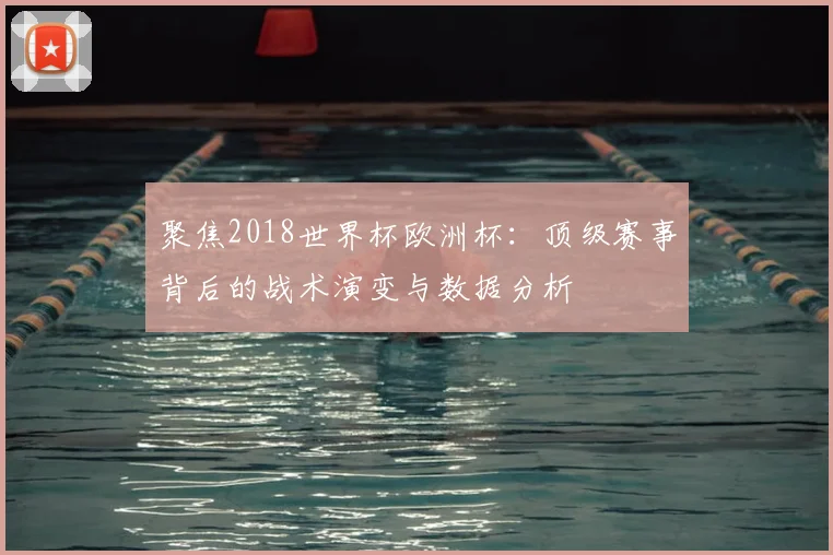 聚焦2018世界杯欧洲杯：顶级赛事背后的战术演变与数据分析