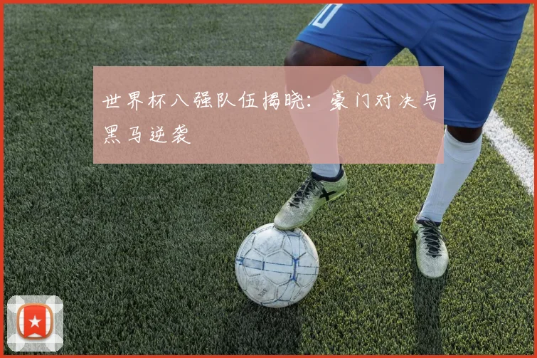 世界杯八强队伍揭晓:豪门对决与黑马逆袭