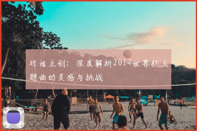 对话主创：深度解析2014世界杯主题曲的灵感与挑战