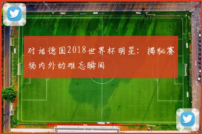 对话德国2018世界杯明星：揭秘赛场内外的难忘瞬间