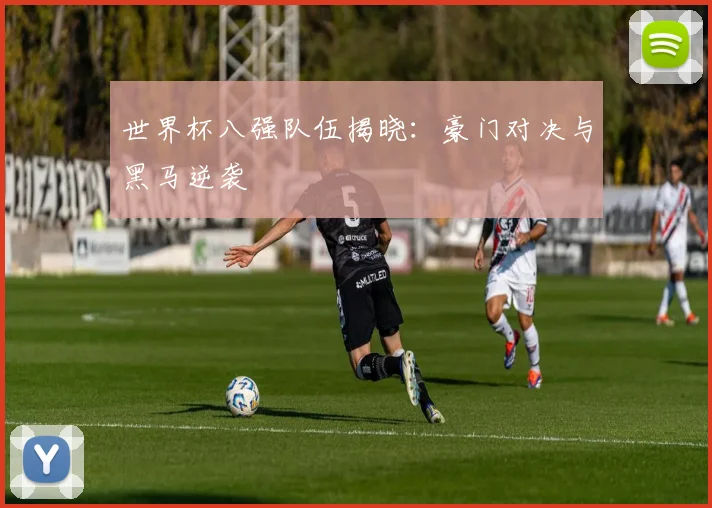 世界杯八强队伍揭晓:豪门对决与黑马逆袭