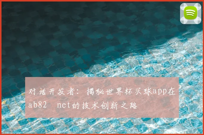 对话开发者：揭秘世界杯买球app在ab82婰net的技术创新之路