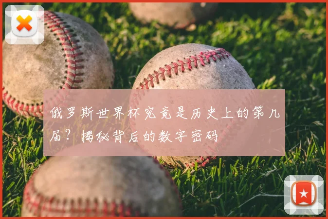 俄罗斯世界杯究竟是历史上的第几届?揭秘背后的数字密码