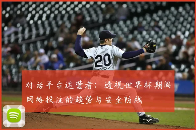 对话平台运营者：透视世界杯期间网络投注的趋势与安全防线