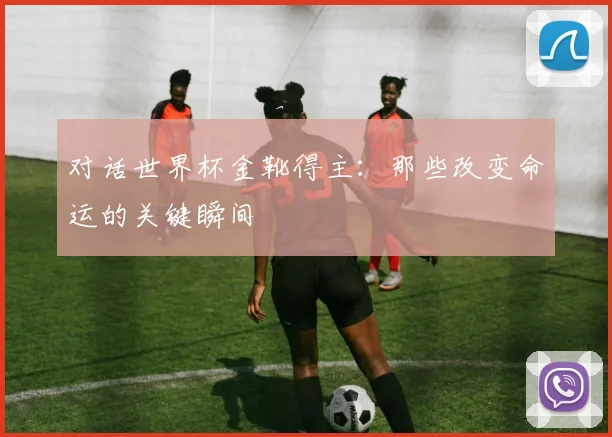 对话世界杯金靴得主：那些改变命运的关键瞬间
