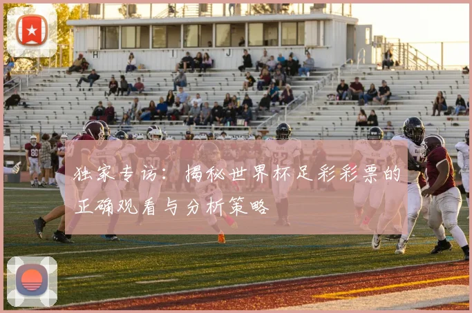 独家专访:揭秘世界杯足彩彩票的正确观看与分析策略