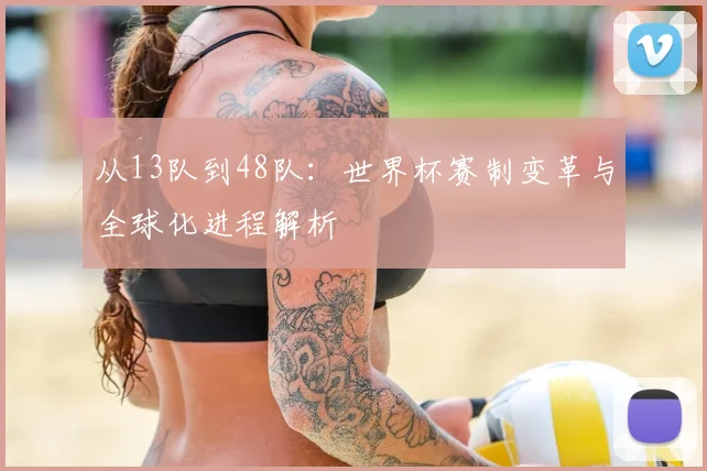 从13队到48队：世界杯赛制变革与全球化进程解析