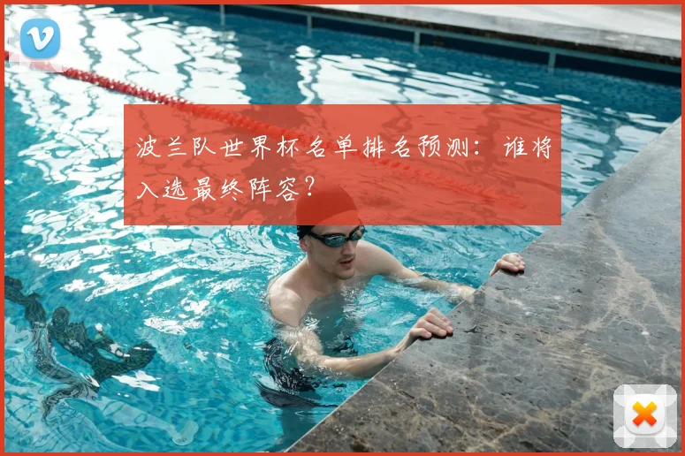 波兰队世界杯名单排名预测:谁将入选最终阵容?