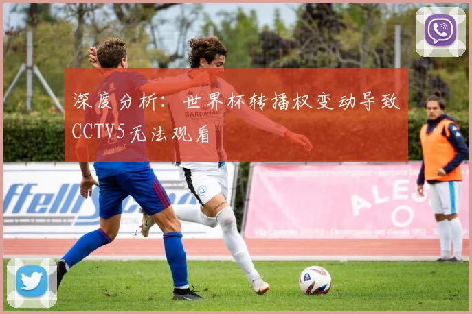 深度分析：世界杯转播权变动导致CCTV5无法观看