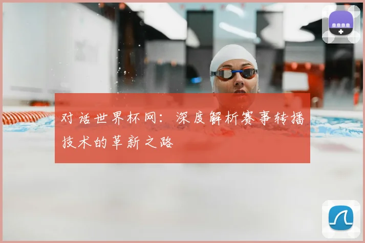 对话世界杯网：深度解析赛事转播技术的革新之路