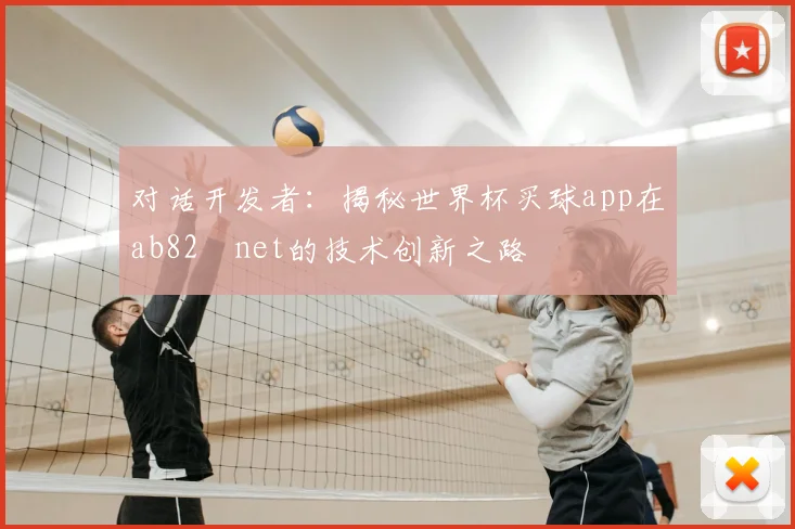 对话开发者：揭秘世界杯买球app在ab82婰net的技术创新之路