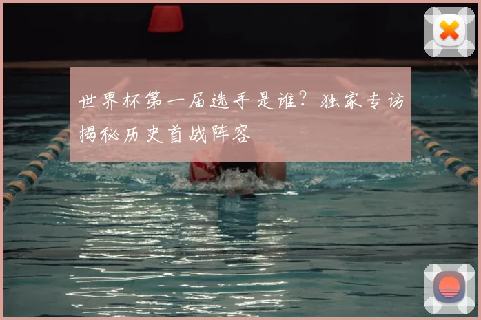 世界杯第一届选手是谁?独家专访揭秘历史首战阵容