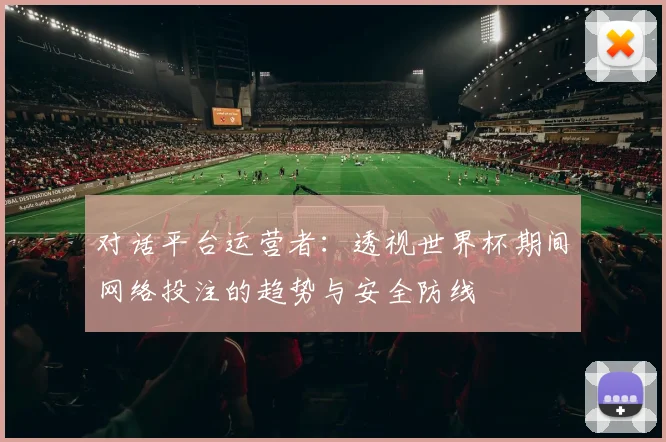对话平台运营者：透视世界杯期间网络投注的趋势与安全防线