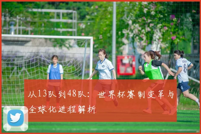 从13队到48队：世界杯赛制变革与全球化进程解析