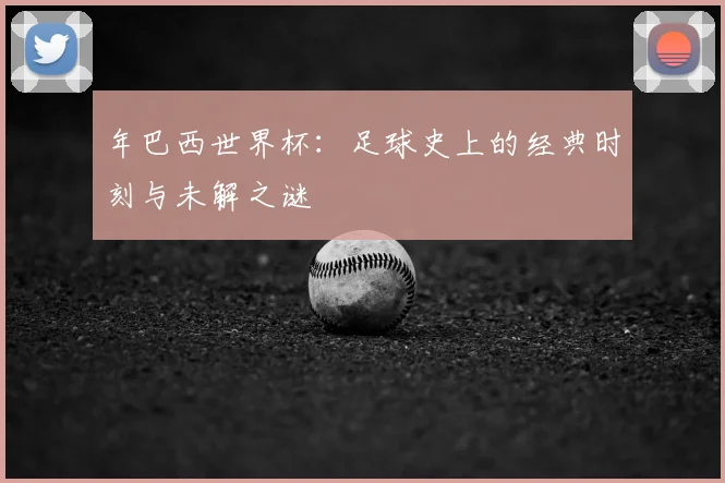 年巴西世界杯：足球史上的经典时刻与未解之谜