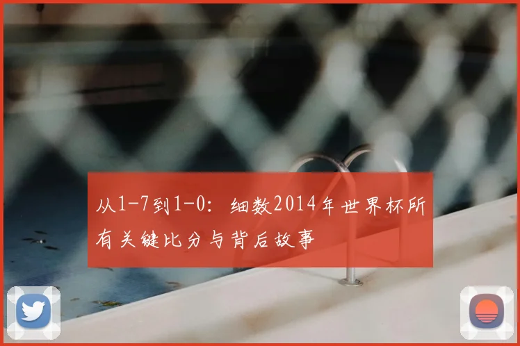 从1-7到1-0：细数2014年世界杯所有关键比分与背后故事