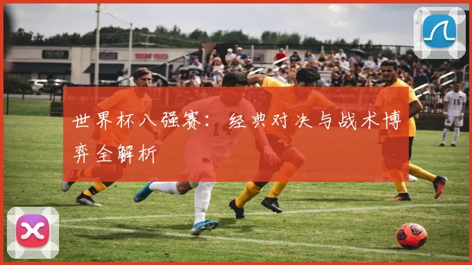 世界杯八强赛:经典对决与战术博弈全解析