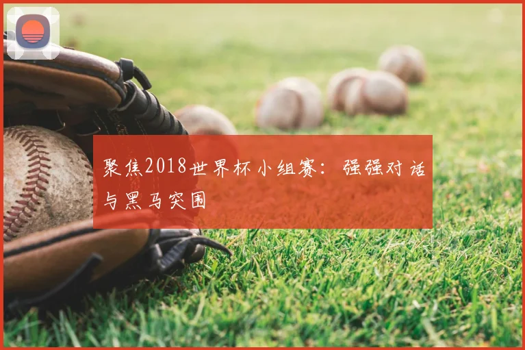 聚焦2018世界杯小组赛:强强对话与黑马突围