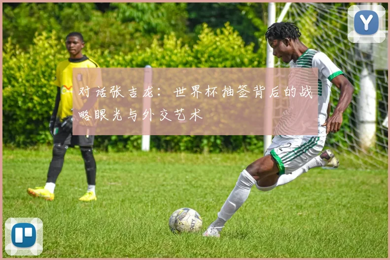 对话张吉龙：世界杯抽签背后的战略眼光与外交艺术