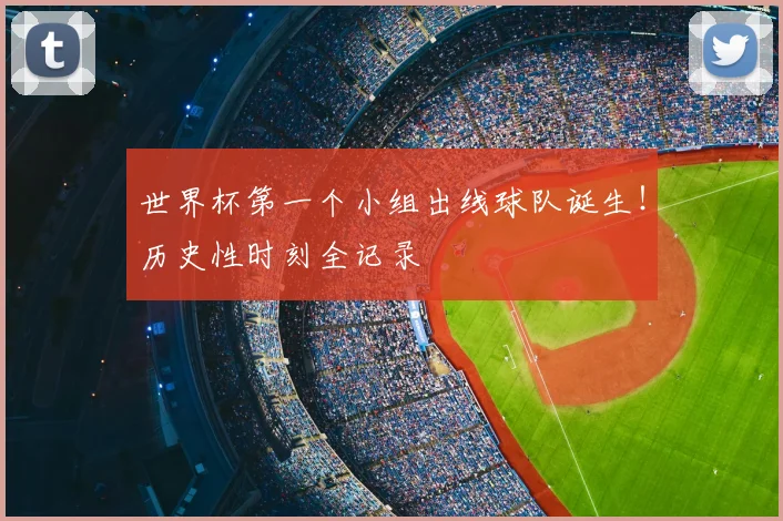 世界杯第一个小组出线球队诞生!历史性时刻全记录