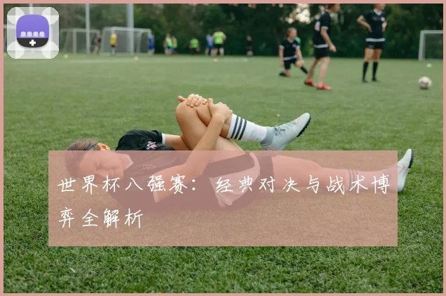 世界杯八强赛:经典对决与战术博弈全解析