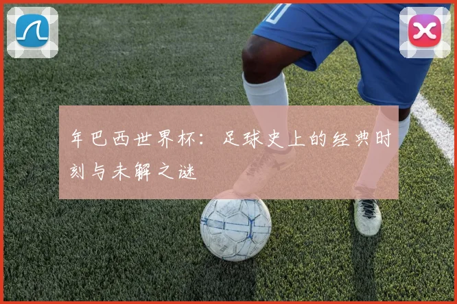 年巴西世界杯:足球史上的经典时刻与未解之谜