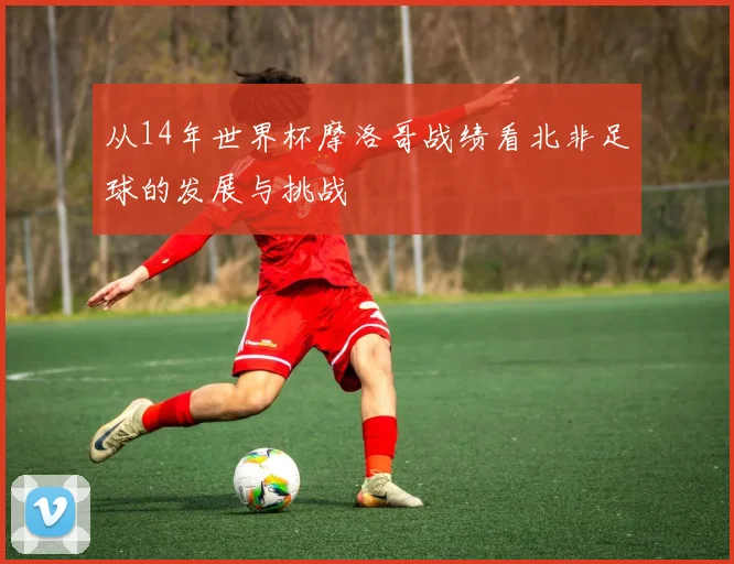 从14年世界杯摩洛哥战绩看北非足球的发展与挑战