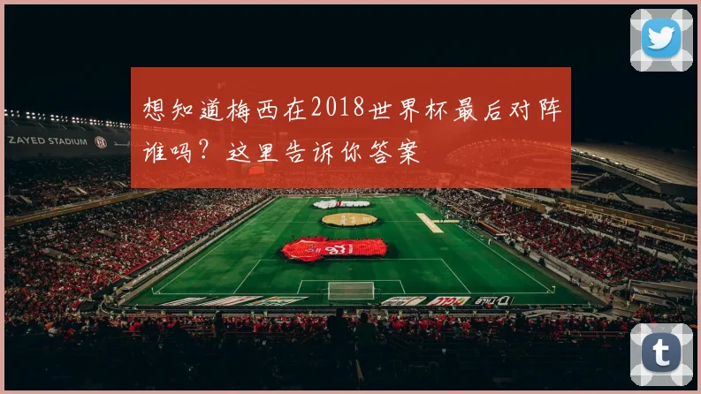 想知道梅西在2018世界杯最后对阵谁吗？这里告诉你答案