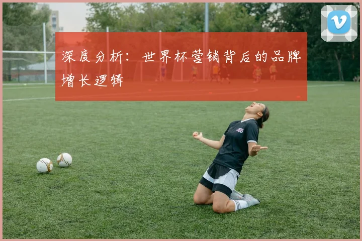 深度分析：世界杯营销背后的品牌增长逻辑