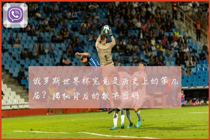 俄罗斯世界杯究竟是历史上的第几届？揭秘背后的数字密码
