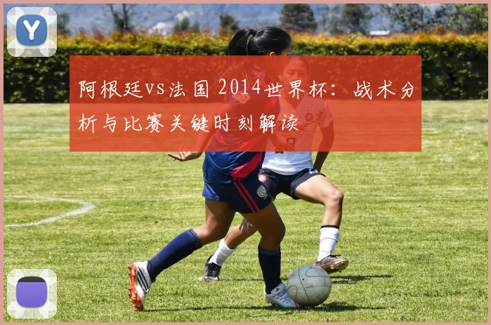 阿根廷vs法国 2014世界杯：战术分析与比赛关键时刻解读